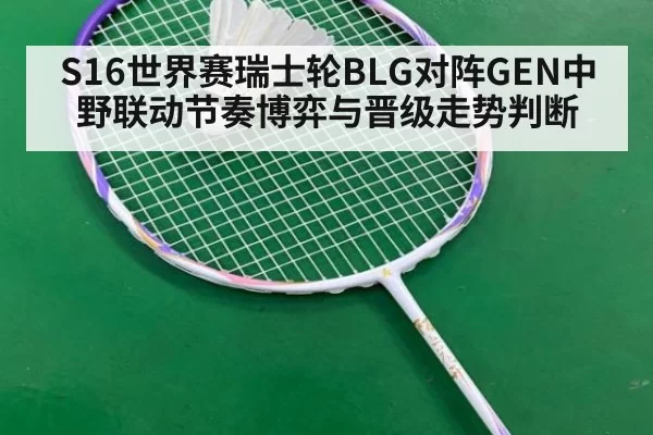 S16世界赛瑞士轮BLG对阵GEN中野联动节奏博弈与晋级走势判断